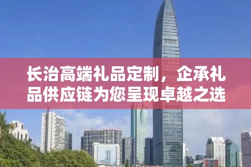 长治高端礼品定制，企承礼品供应链为您呈现卓越之选