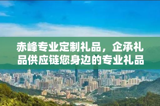 赤峰专业定制礼品，企承礼品供应链您身边的专业礼品定制公司