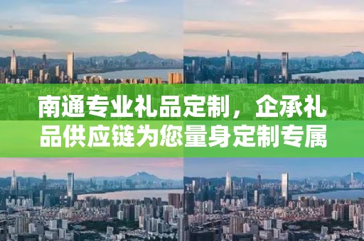 南通专业礼品定制，企承礼品供应链为您量身定制专属礼品