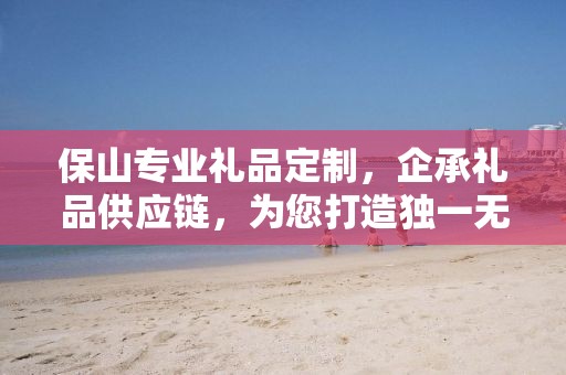 保山专业礼品定制，企承礼品供应链，为您打造独一无二的礼品体验