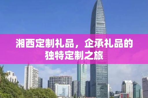 湘西定制礼品，企承礼品的独特定制之旅