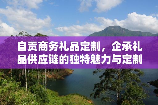 自贡商务礼品定制，企承礼品供应链的独特魅力与定制之道