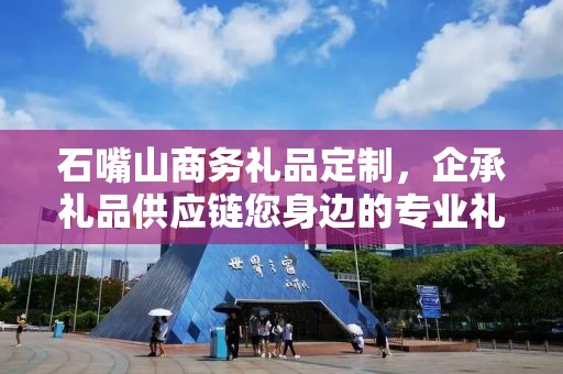 石嘴山商务礼品定制，企承礼品供应链您身边的专业礼品定制公司