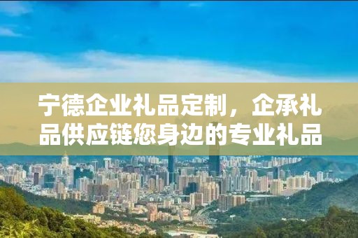 宁德企业礼品定制，企承礼品供应链您身边的专业礼品定制公司