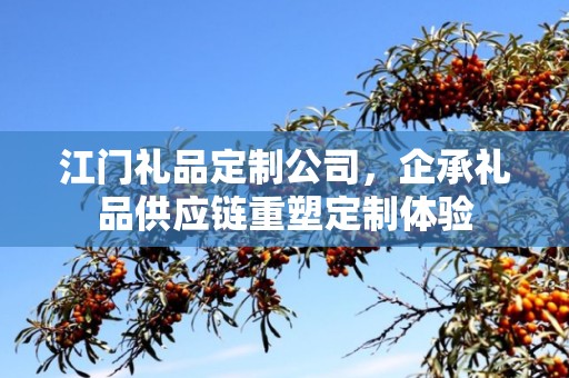 江门礼品定制公司，企承礼品供应链重塑定制体验