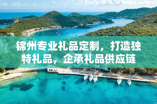 锦州专业礼品定制，打造独特礼品，企承礼品供应链