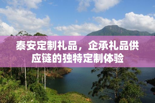 泰安定制礼品，企承礼品供应链的独特定制体验