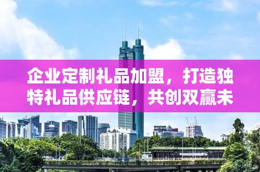 企业定制礼品加盟，打造独特礼品供应链，共创双赢未来