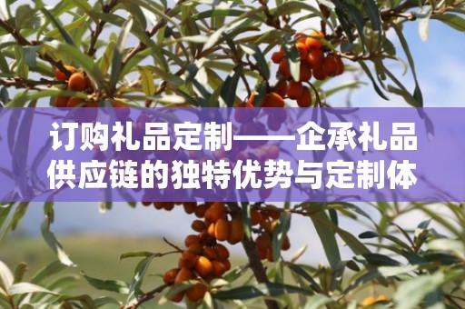 订购礼品定制——企承礼品供应链的独特优势与定制体验