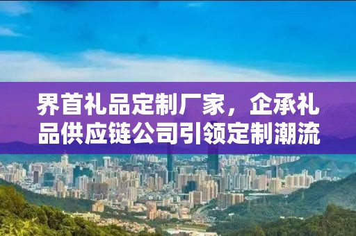 界首礼品定制厂家，企承礼品供应链公司引领定制潮流